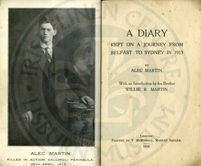 Private Alec Martin’s diary from his journey to Australia 1913, later published by his brother William who joined the Royal Irish Rifles. In the preface Willie wrote a moving tribute to his brother, now ‘taking a hero’s rest on a distant foreign shore’. ILC&LM